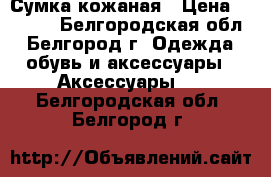 Сумка кожаная › Цена ­ 1 500 - Белгородская обл., Белгород г. Одежда, обувь и аксессуары » Аксессуары   . Белгородская обл.,Белгород г.